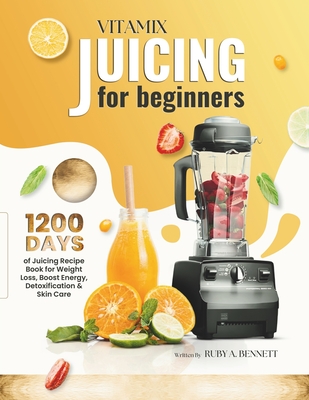 Vitamix Juicing for Beginners: 1200 Days of Juicing Recipe Book for Weight Loss, Boost Energy, Detoxification and Skin Care Ruby A. Bennett