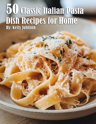 50 Classic Italian Pasta Dish Recipes for Home Kelly Johnson
