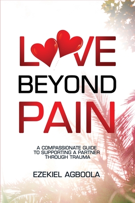 Love Beyond Pain: A Compassionate Guide to Supporting a Partner Through Trauma Ezekiel Agboola