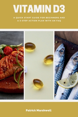 Vitamin D3: A Quick Start Guide for Beginners and a 5-Step Action Plan with an FAQ Patrick Marshwell