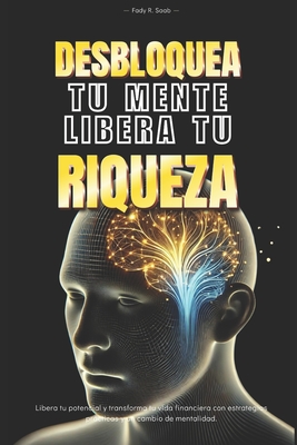 Desbloquea tu mente, Libera tu riqueza: Libera tu potencial y transforma tu vida financiera con estrategias practicas y un cambio de mentalidad Fady Saab