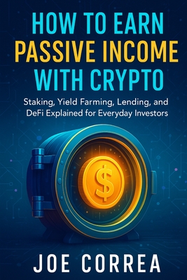 How to Earn Passive Income with Crypto: Staking, Yield Farming, Lending, and DeFi Explained for Everyday Investors Joe Correa