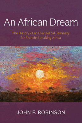An African Dream: The History of an Evangelical Seminary for French-Speaking Africa John F. Robinson