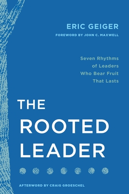 The Rooted Leader: Seven Rhythms of Leaders Who Bear Fruit That Lasts Eric Geiger
