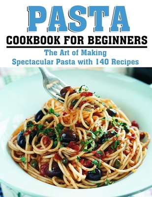 Pasta Cookbook for Beginners: The Art of Making Spectacular Pasta with 140 Recipes Katharina Hintz