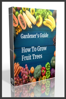 Gardener's Guide How To Grow Fruit Trees: How to Cultivate Fruit Trees, How To Create new plants, Peaches, Citrus, Plums, pears, Apples: how to grow t Beye de Base