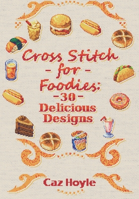 Cross Stitch for Foodies: 30 Delicious Designs: 30 cross stitch designs, featuring a large variety of different foods. Caz Hoyle
