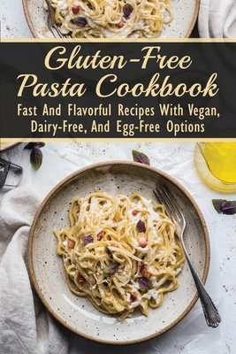 Gluten-Free Pasta Cookbook: Fast And Flavorful Recipes With Vegan, Dairy-Free, And Egg-Free Options: Dairy-Free Carlos Serini
