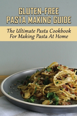 Gluten-Free Pasta Making Guide: The Ultimate Pasta Cookbook For Making Pasta At Home: Directions To Cook Homemade Gnocchi Brady Tomsick