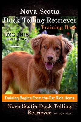 Nova Scotia Duck Tolling Retriever Training Book By D!G THIS DOG Training, Training Begins from the Car Ride Home, Nova Scotia Duck Tolling Retriever Doug K. Naiyn