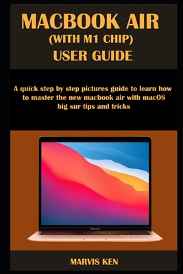 Macbook Air (with M1 Chip) User Guide: A quick step by step pictures guide to learn how to master the new MacBook Air with macOS Big Sur tips and tric Marvis Ken
