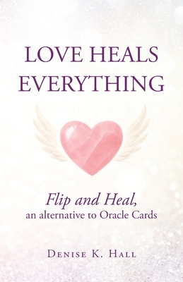 Love Heals Everything: Flip and Heal, an alternative to Oracle Cards Denise K. Hall