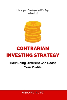 Contrarian Investing Strategy: How Being Different Can Boost Your Profits Gerard Alto
