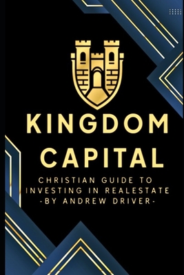 Kingdom Capital: Christian Guide To Investing In Realestate Andrew Driver