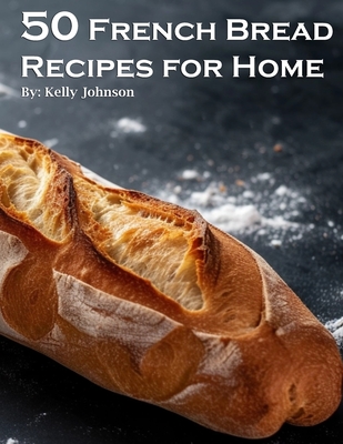 50 French Bread Recipes for Home Kelly Johnson