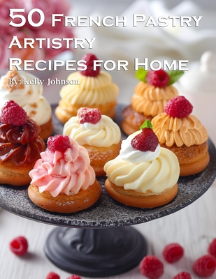 50 French Pastry Artistry Recipes for Home Kelly Johnson