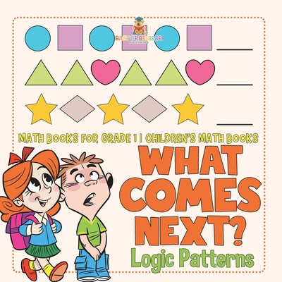 What Comes Next? Logic Patterns - Math Books for Grade 1 Children's Math Books Baby Professor