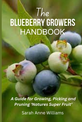 The Blueberry Growers Handbook: A Guide for Growing, Picking and Pruning 'Natures Super Fruit' Sarah Anne Williams