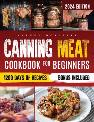 Canning Meat Cookbook for Beginners: Safe, Simple and Budget Friendly Home Canning. How to Master Flavorful Meat Preserves and Triumph over Canning Ch Harvey McAlbert