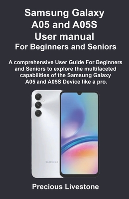 Samsung Galaxy A05 and A05S User manual For Beginners and Seniors: A comprehensive User Guide For Beginners and Seniors to explore the multifaceted ca Precious Livestone