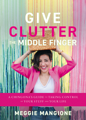 Give Clutter the Middle Finger: A Chingona's Guide to Taking Control of Your Stuff and Your Life