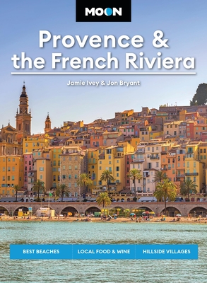 Moon Provence & the French Riviera: Best Beaches, Local Food & Wine, Hillside Villages Jamie Ivey ; Jon Bryant ; Moon Travel Guides