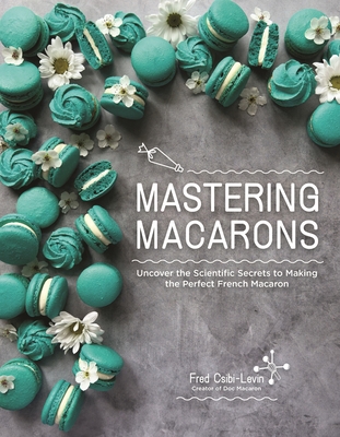 Mastering Macarons: Uncover the Scientific Secrets to Making the Perfect French Macaron Fred Csibi-Levin