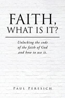 Faith, What Is It?: Unlocking the code of the faith of God and how to ...