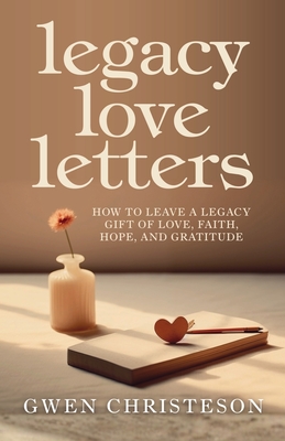 Legacy Love Letters: How to Leave a Legacy Gift of Love, Faith, Hope, and Gratitude Gwen Christeson