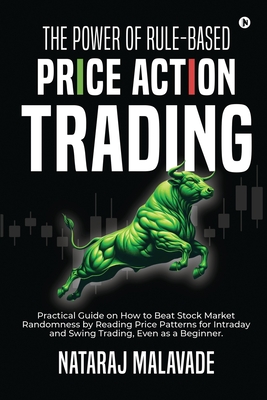 The Power of Rule-Based Price Action Trading: Practical Guide on How to Beat Stock Market Randomness by Reading Price Patterns for Intraday and Swing Nataraj Malavade