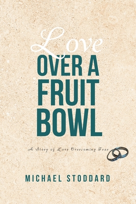 Love Over a Fruit Bowl: A Story of Love Overcoming Fear Michael Stoddard