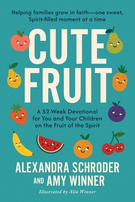 Cute Fruit: A 52-Week Devotional for You and Your Children on the Fruit of the Spirit Amy Winner ; Alexandra Schroder