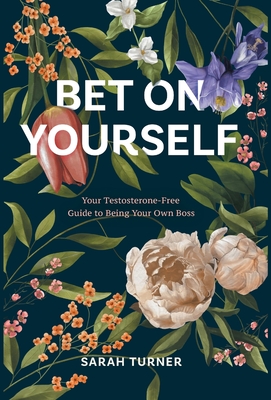 Bet on Yourself: Your Testosterone-Free Guide to Being Your Own Boss Sarah Turner