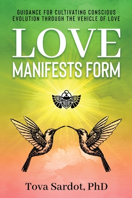 Love Manifests Form: Guidance for Cultivating Conscious Evolution through the Vehicle of Love Tova Sardot