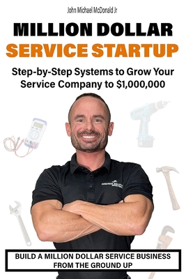 Million Dollar Service Startup: Step by Systems to Grow Your Service Company To $1,000,000 John Michael McDonald