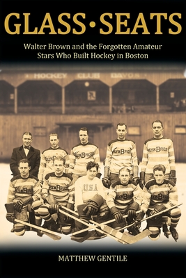 Glass Seats: Walter Brown and the Forgotten Amateur Stars Who Built Hockey in Boston Matthew Gentile