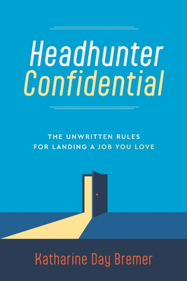 Headhunter Confidential: The Unwritten Rules for Landing a Job You Love Katharine Day Bremer