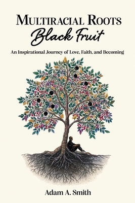 Multiracial Roots, Black Fruit: An Inspirational Journey of Love, Faith, and Becoming Adam A. Smith